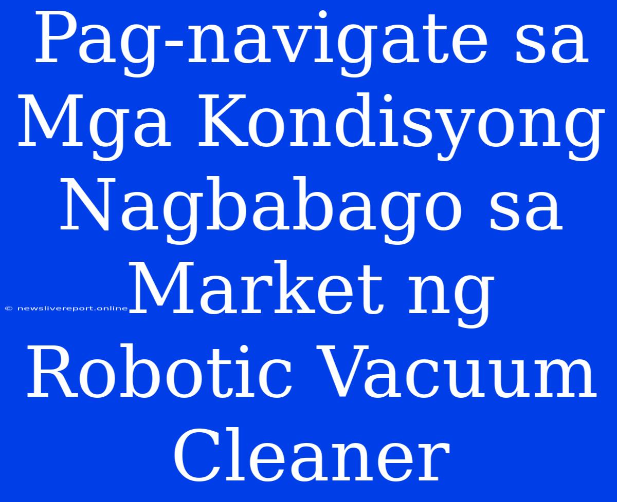 Pag-navigate Sa Mga Kondisyong Nagbabago Sa Market Ng Robotic Vacuum Cleaner