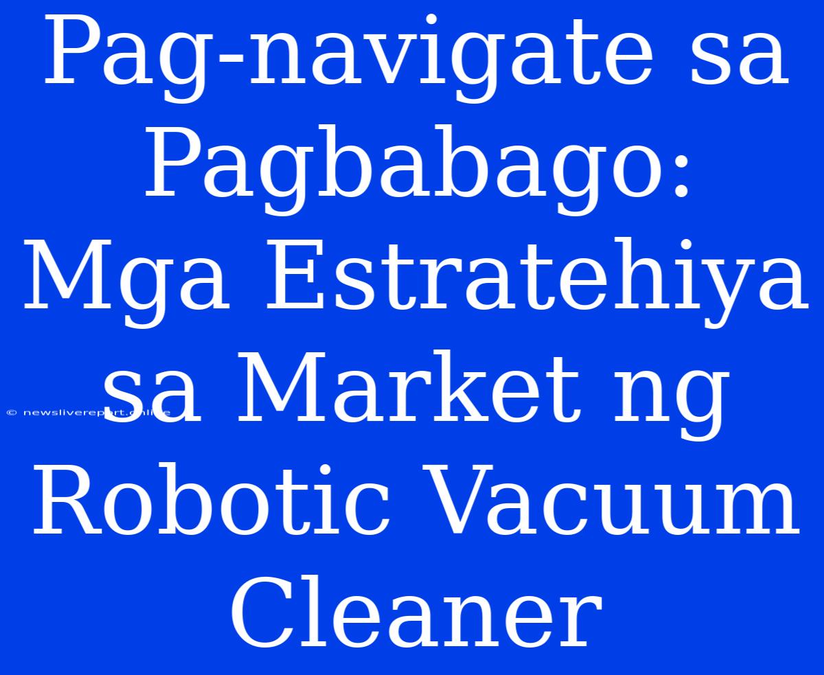 Pag-navigate Sa Pagbabago: Mga Estratehiya Sa Market Ng Robotic Vacuum Cleaner