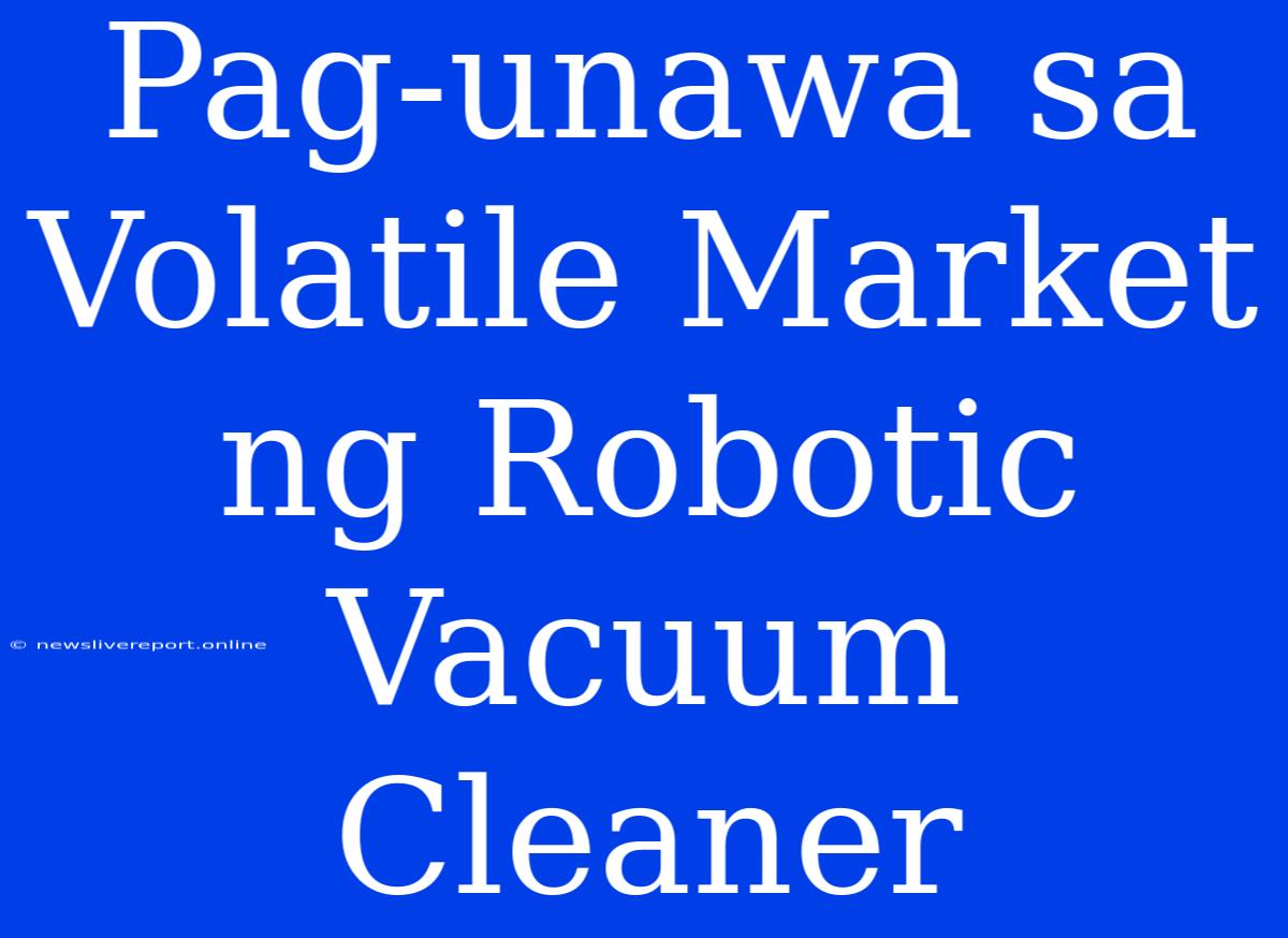 Pag-unawa Sa Volatile Market Ng Robotic Vacuum Cleaner