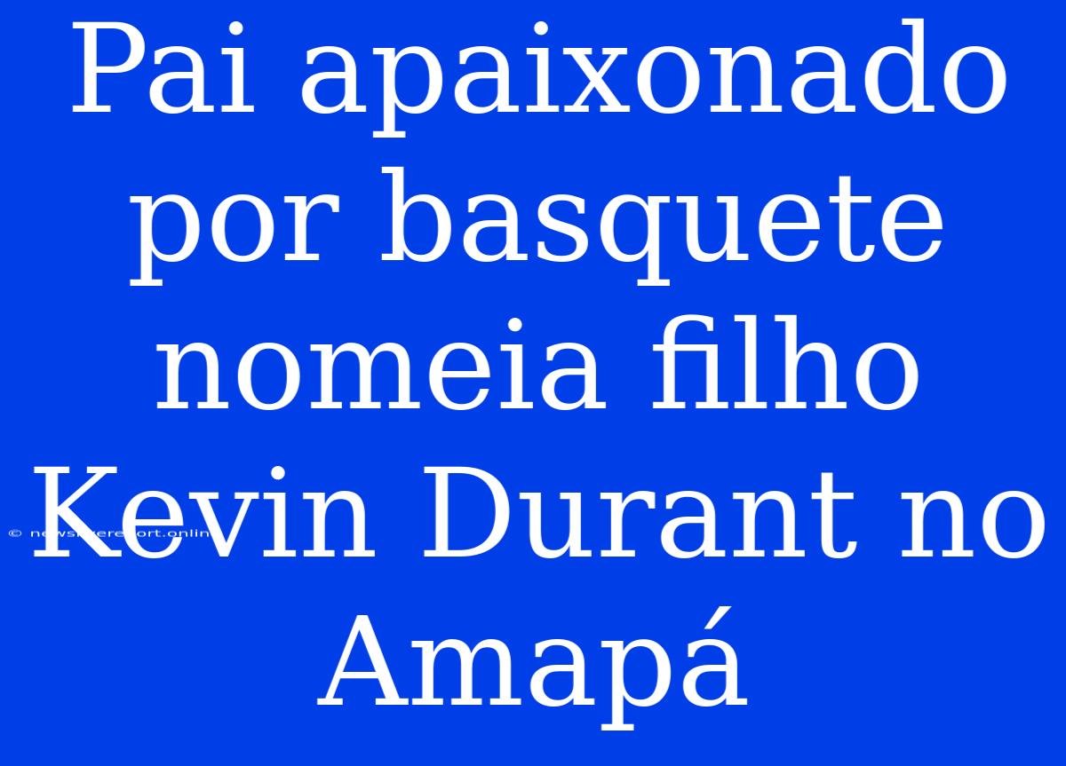 Pai Apaixonado Por Basquete Nomeia Filho Kevin Durant No Amapá