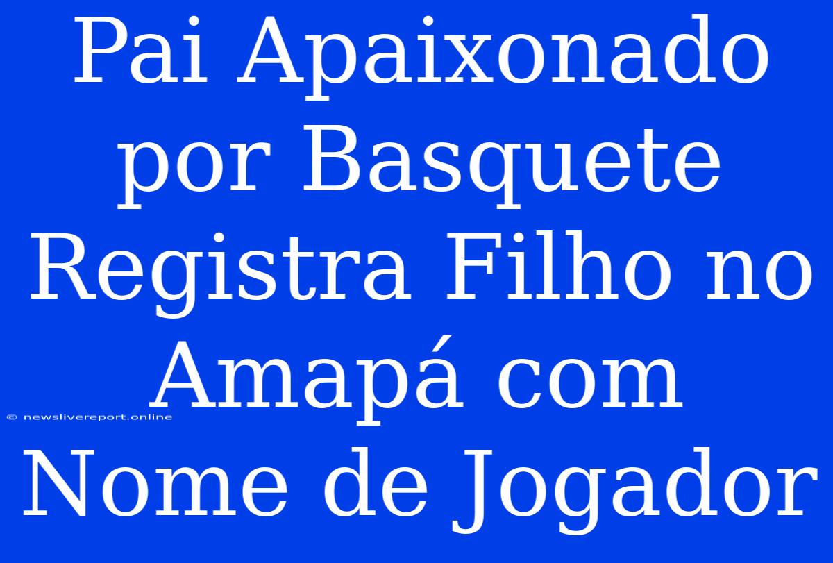 Pai Apaixonado Por Basquete Registra Filho No Amapá Com Nome De Jogador