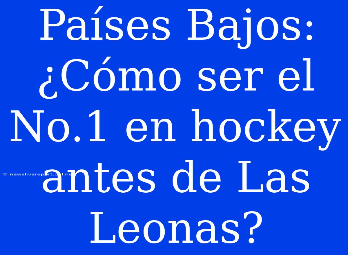 Países Bajos: ¿Cómo Ser El No.1 En Hockey Antes De Las Leonas?