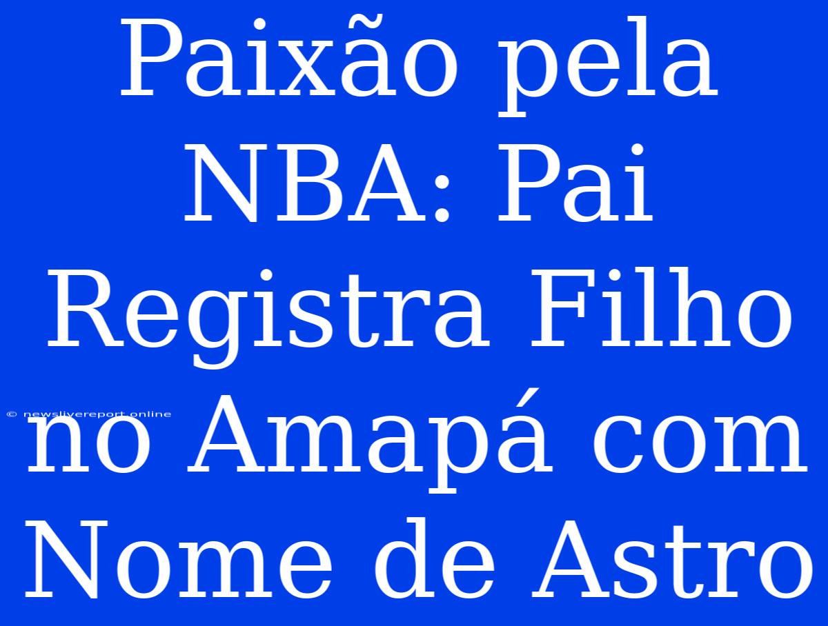 Paixão Pela NBA: Pai Registra Filho No Amapá Com Nome De Astro