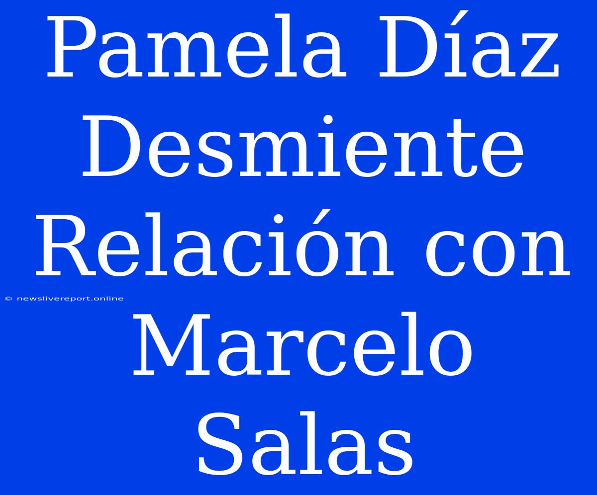 Pamela Díaz Desmiente Relación Con Marcelo Salas