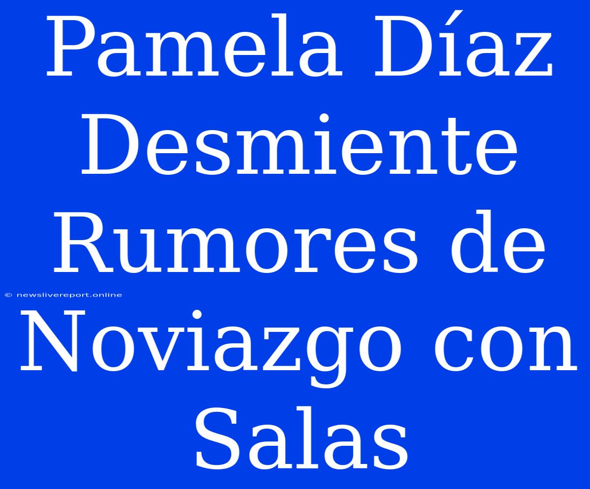 Pamela Díaz Desmiente Rumores De Noviazgo Con Salas