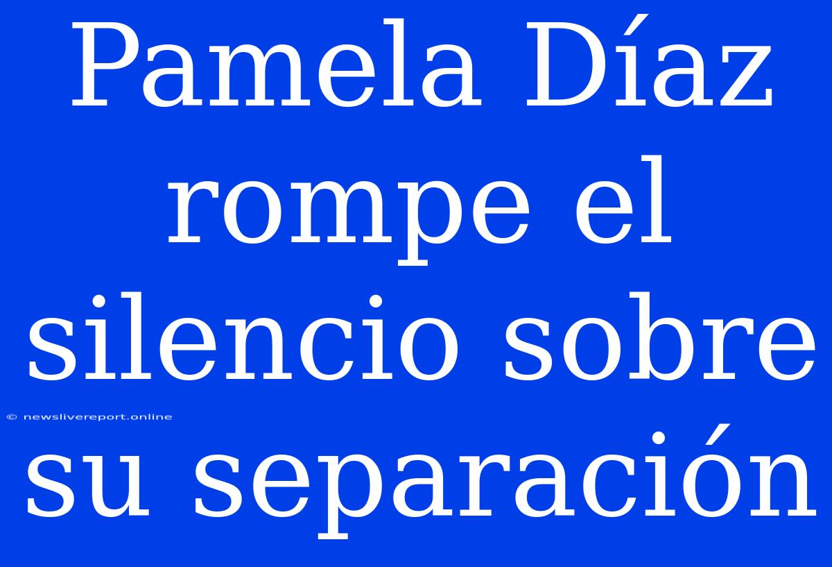 Pamela Díaz Rompe El Silencio Sobre Su Separación