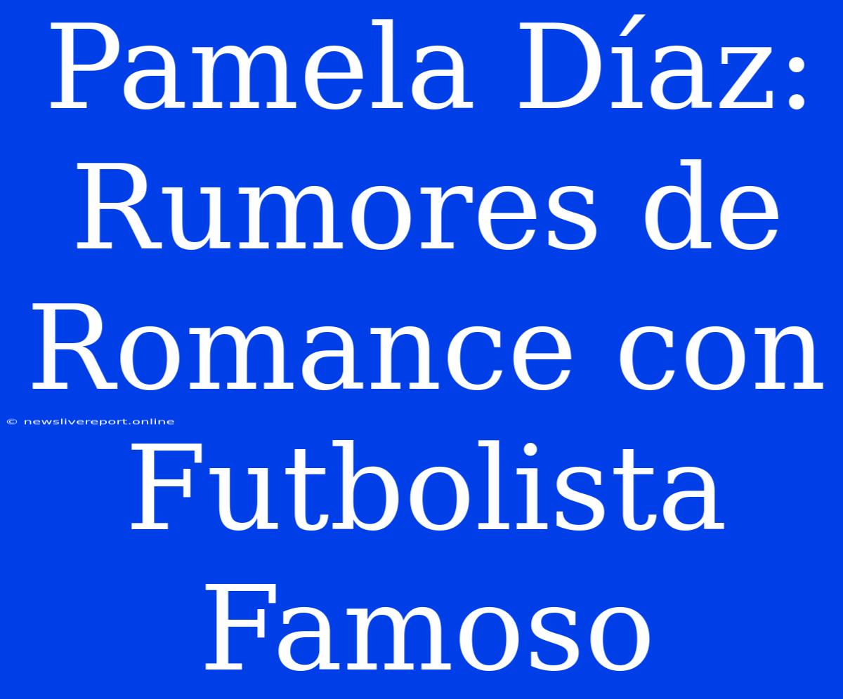 Pamela Díaz: Rumores De Romance Con Futbolista Famoso