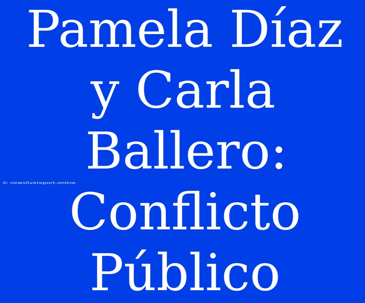 Pamela Díaz Y Carla Ballero: Conflicto Público