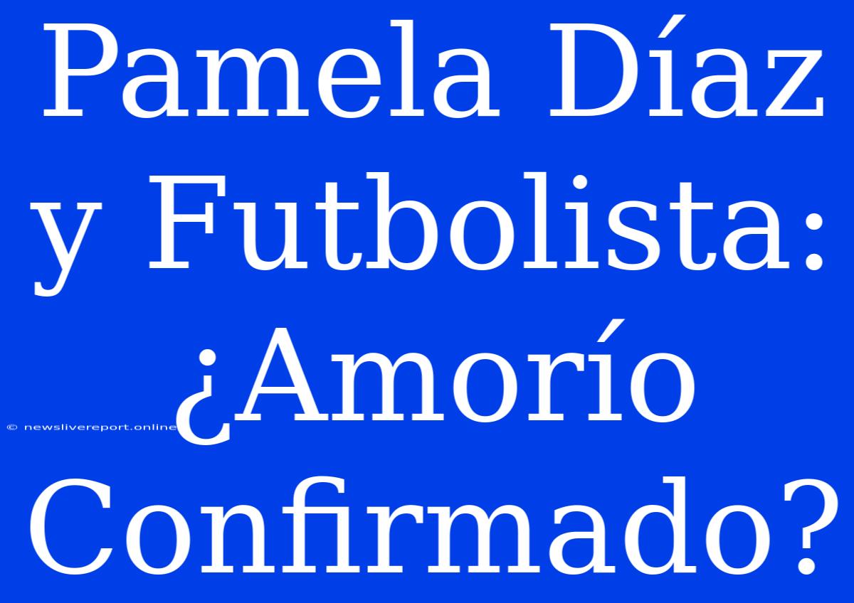 Pamela Díaz Y Futbolista: ¿Amorío Confirmado?