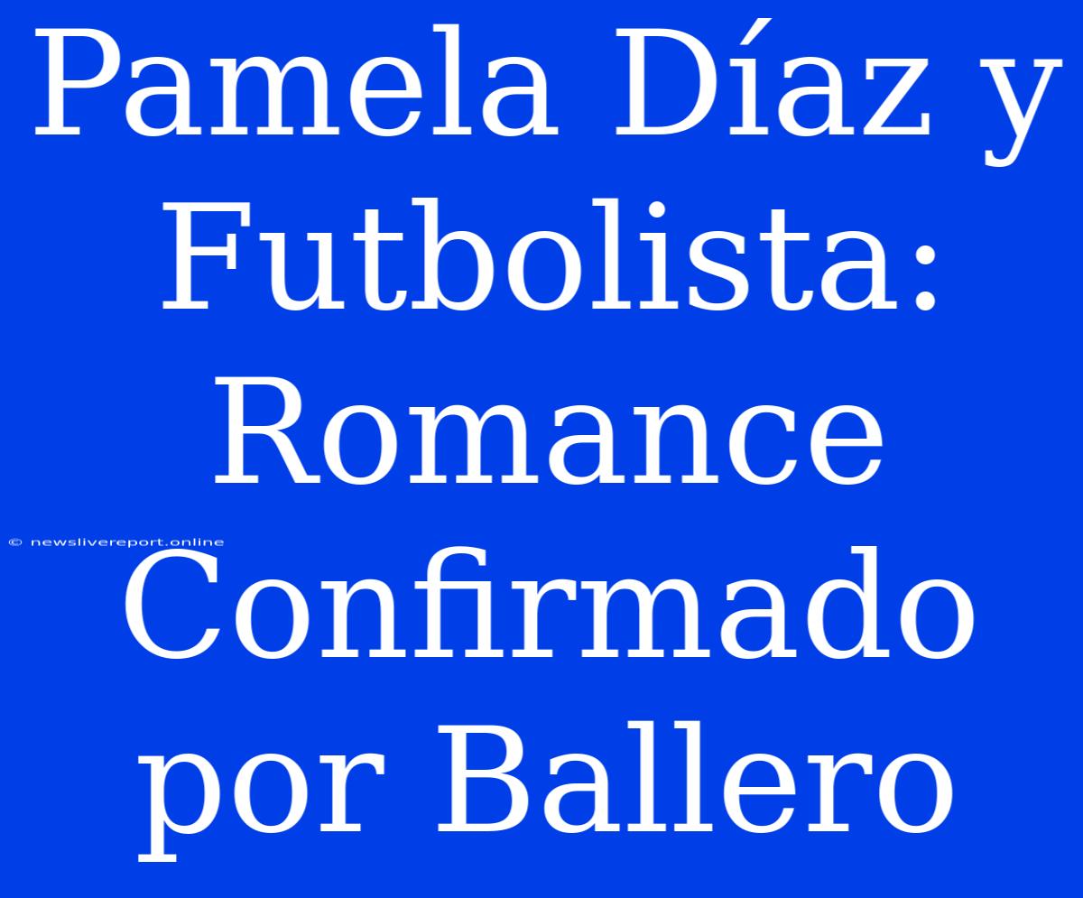 Pamela Díaz Y Futbolista: Romance Confirmado Por Ballero