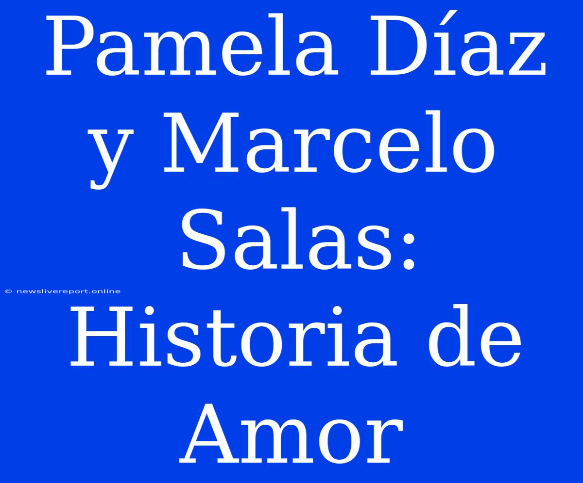 Pamela Díaz Y Marcelo Salas: Historia De Amor