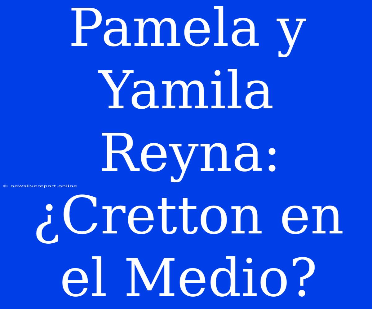 Pamela Y Yamila Reyna: ¿Cretton En El Medio?