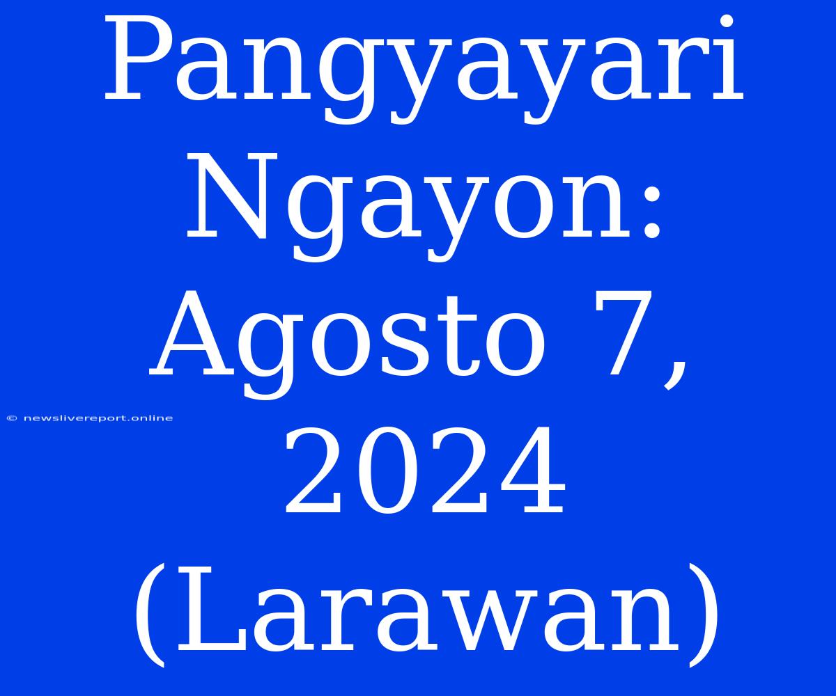 Pangyayari Ngayon: Agosto 7, 2024 (Larawan)