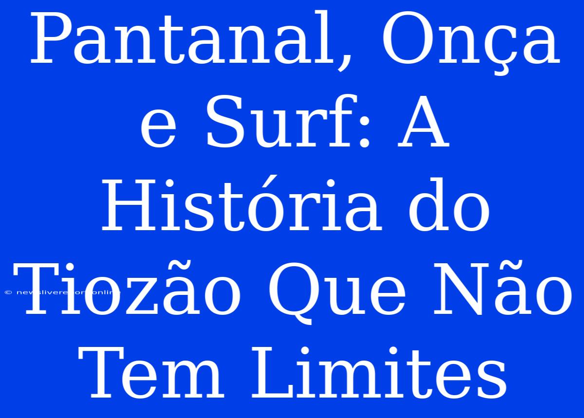 Pantanal, Onça E Surf: A História Do Tiozão Que Não Tem Limites