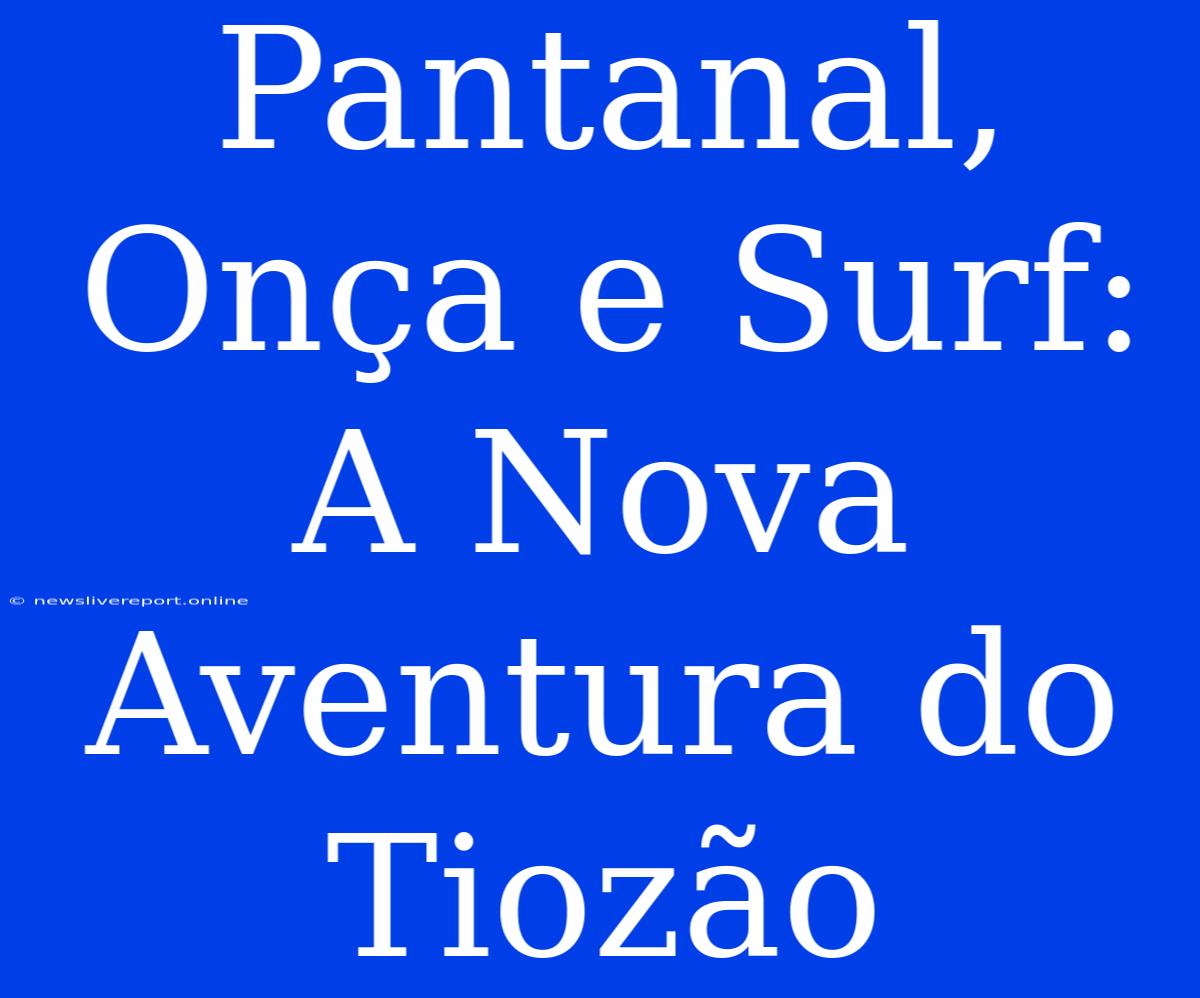 Pantanal, Onça E Surf: A Nova Aventura Do Tiozão