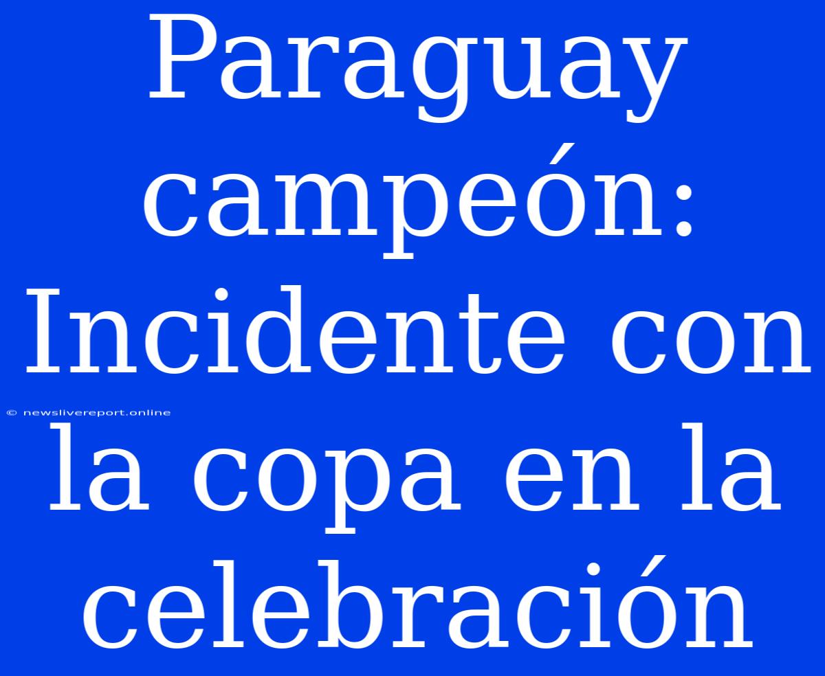 Paraguay Campeón: Incidente Con La Copa En La Celebración