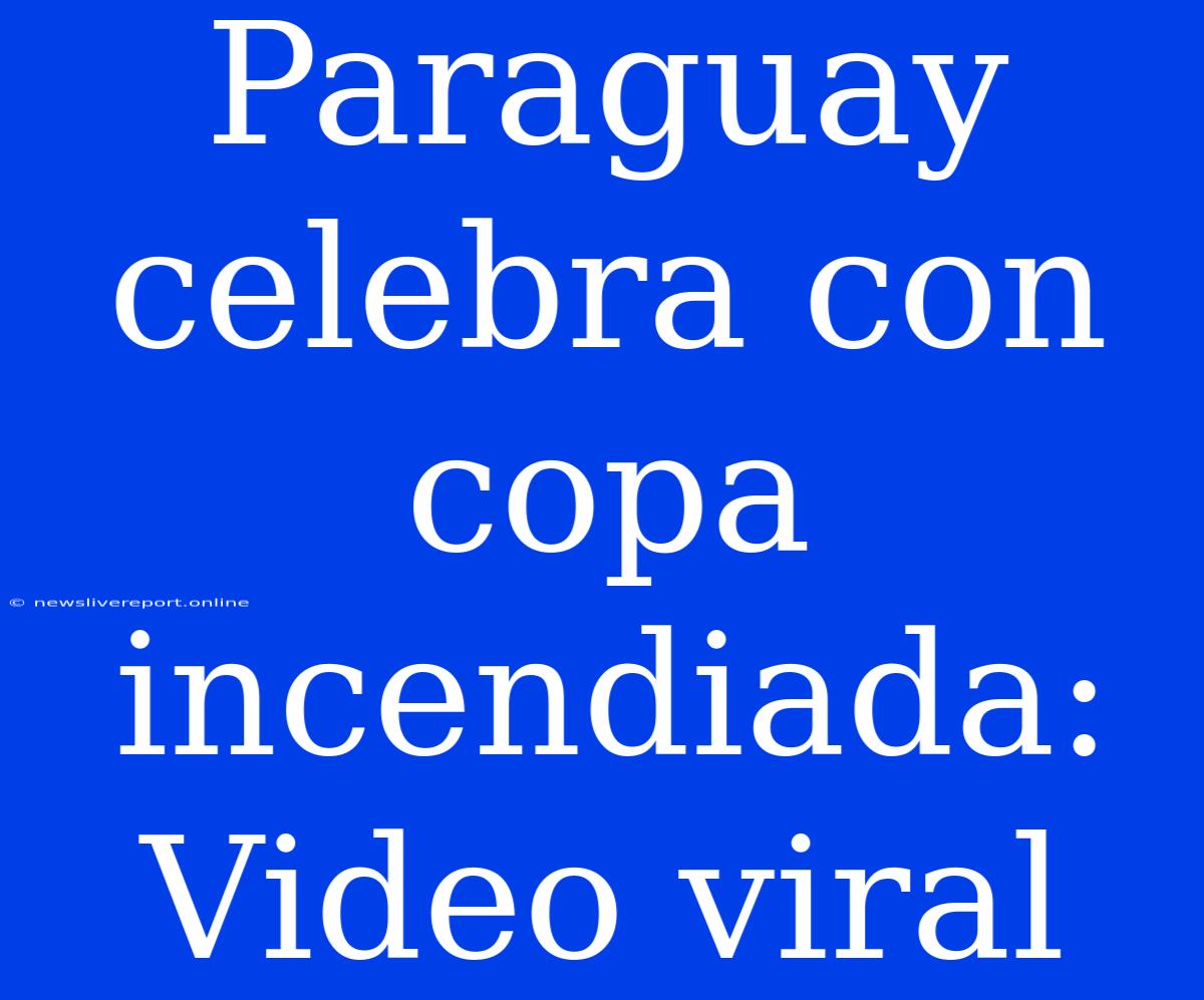 Paraguay Celebra Con Copa Incendiada: Video Viral