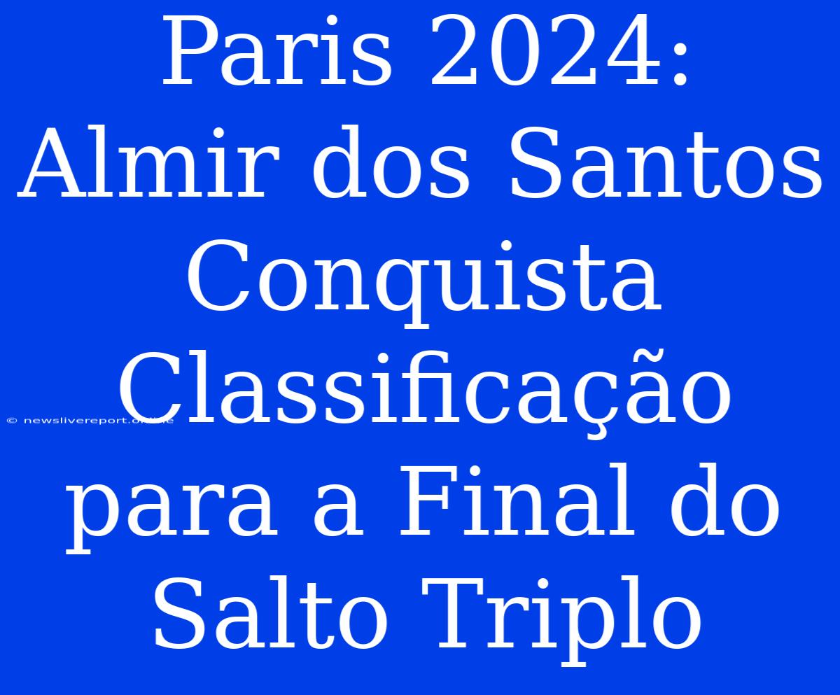 Paris 2024: Almir Dos Santos Conquista Classificação Para A Final Do Salto Triplo