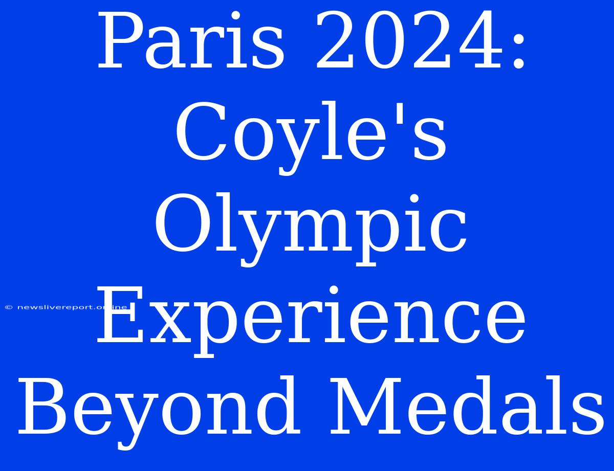 Paris 2024: Coyle's Olympic Experience Beyond Medals