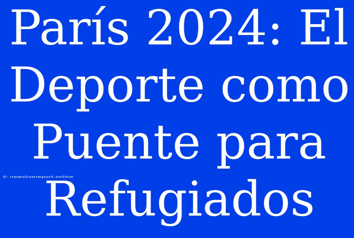 París 2024: El Deporte Como Puente Para Refugiados