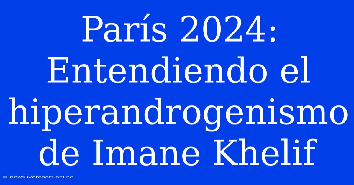 París 2024: Entendiendo El Hiperandrogenismo De Imane Khelif