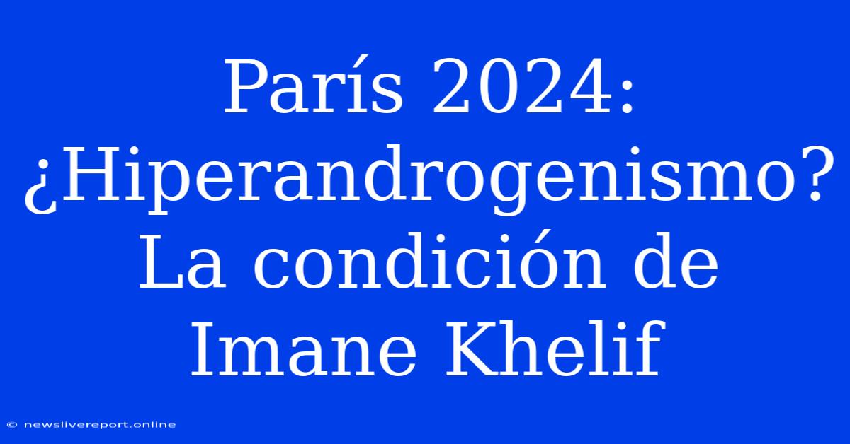 París 2024: ¿Hiperandrogenismo? La Condición De Imane Khelif