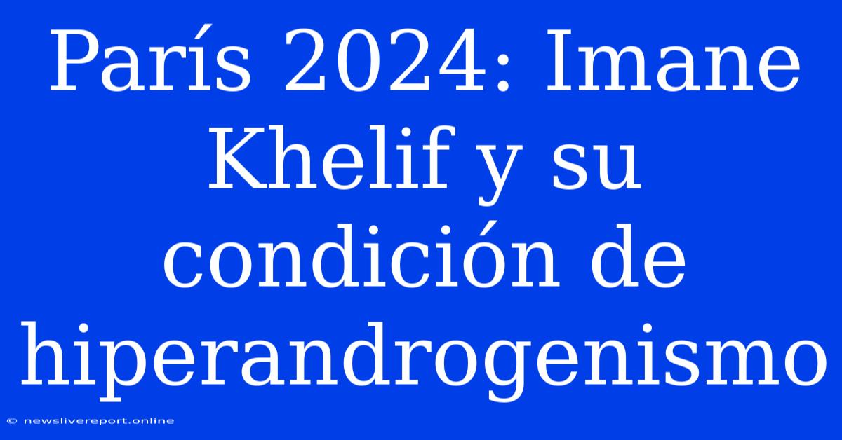 París 2024: Imane Khelif Y Su Condición De Hiperandrogenismo