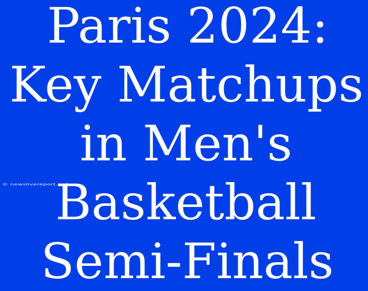 Paris 2024: Key Matchups In Men's Basketball Semi-Finals