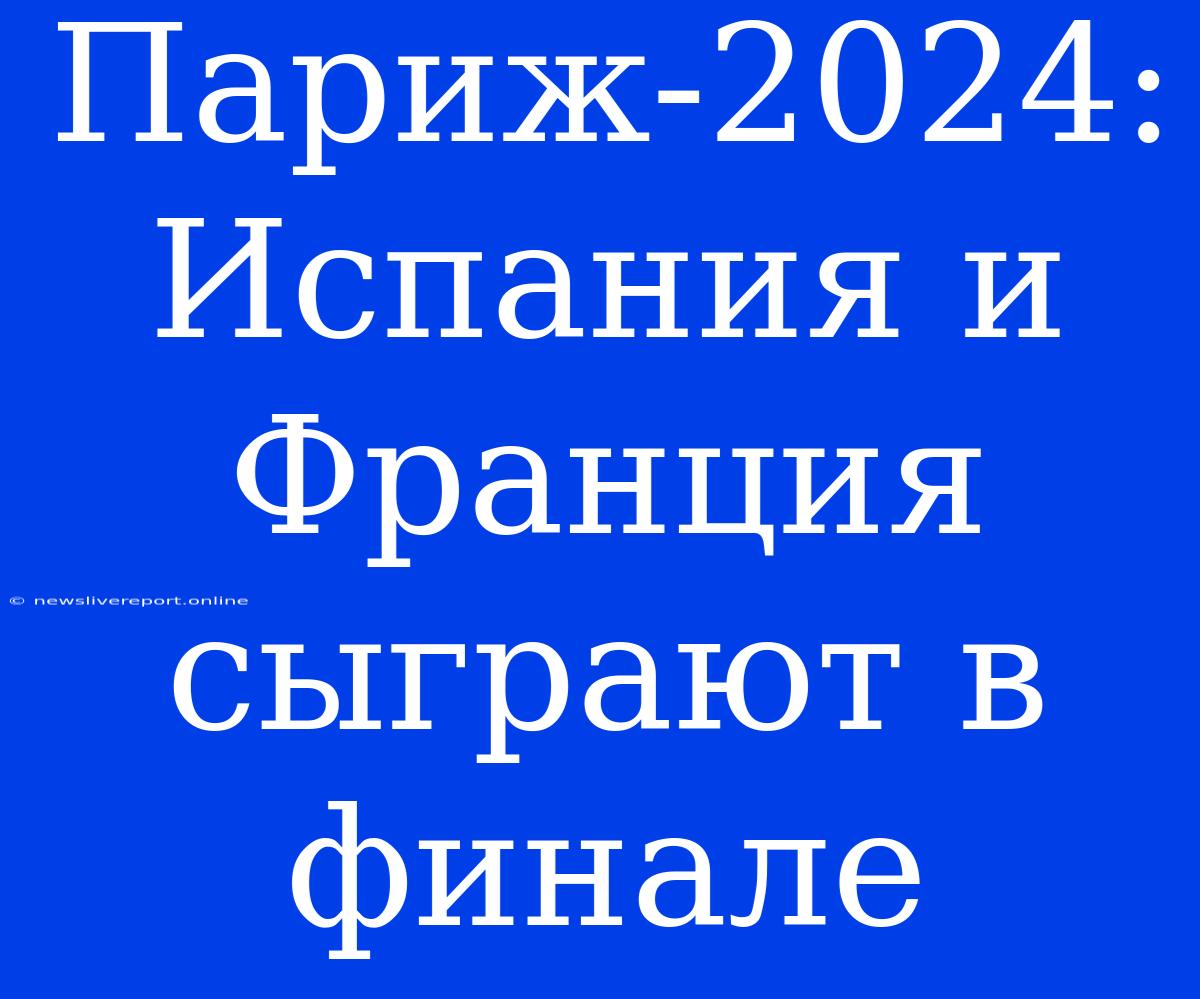 Париж-2024: Испания И Франция Сыграют В Финале