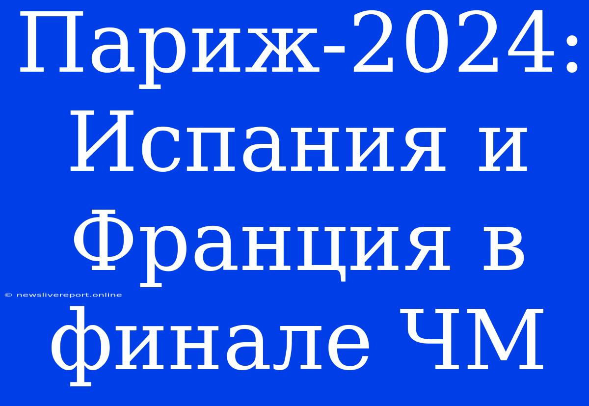 Париж-2024: Испания И Франция В Финале ЧМ