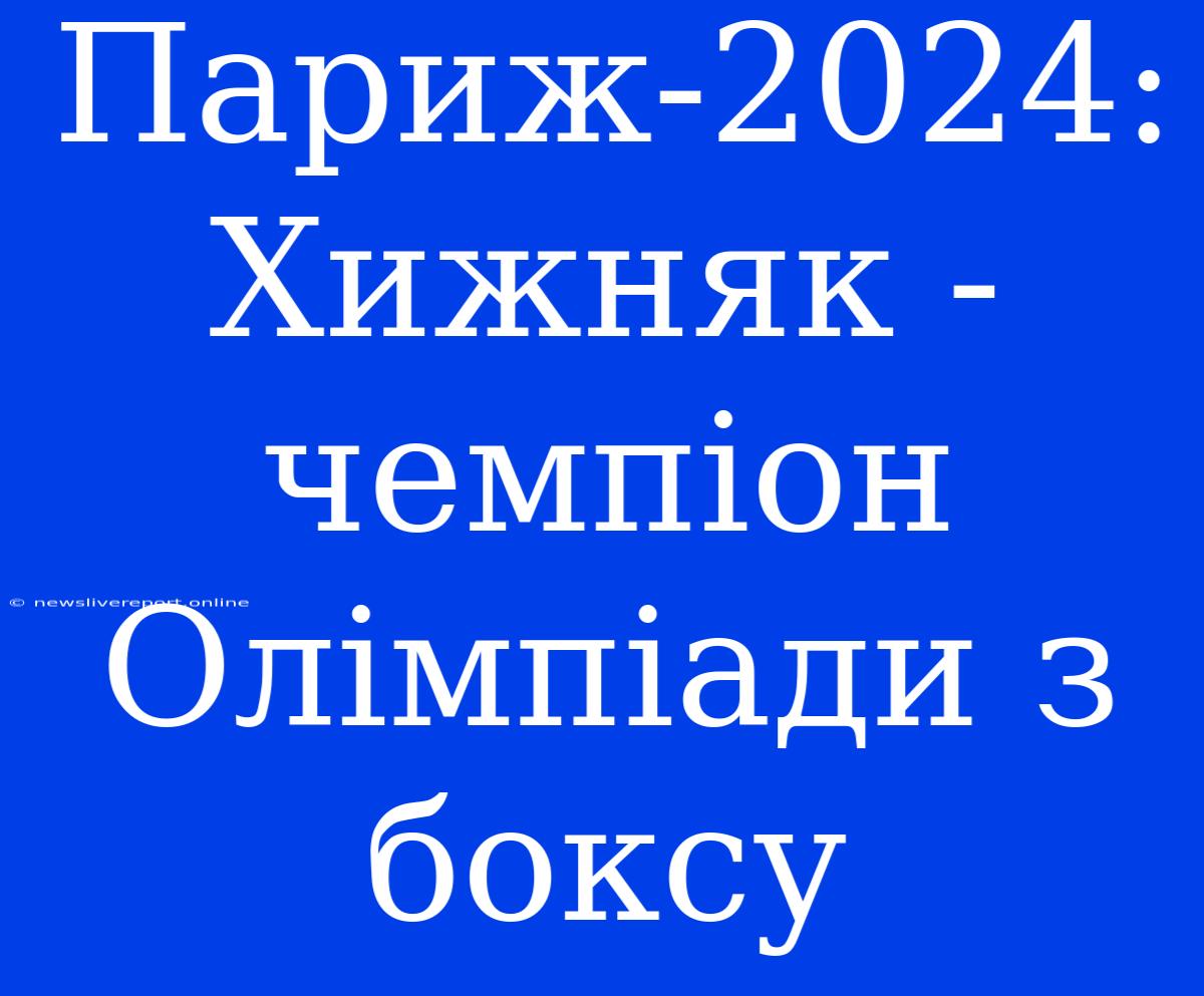 Париж-2024: Хижняк - Чемпіон Олімпіади З Боксу