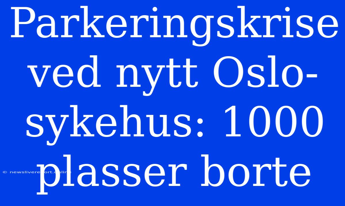 Parkeringskrise Ved Nytt Oslo-sykehus: 1000 Plasser Borte