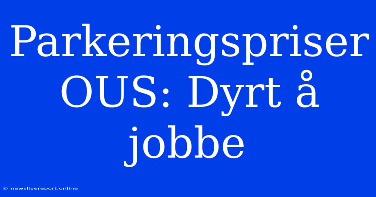 Parkeringspriser OUS: Dyrt Å Jobbe