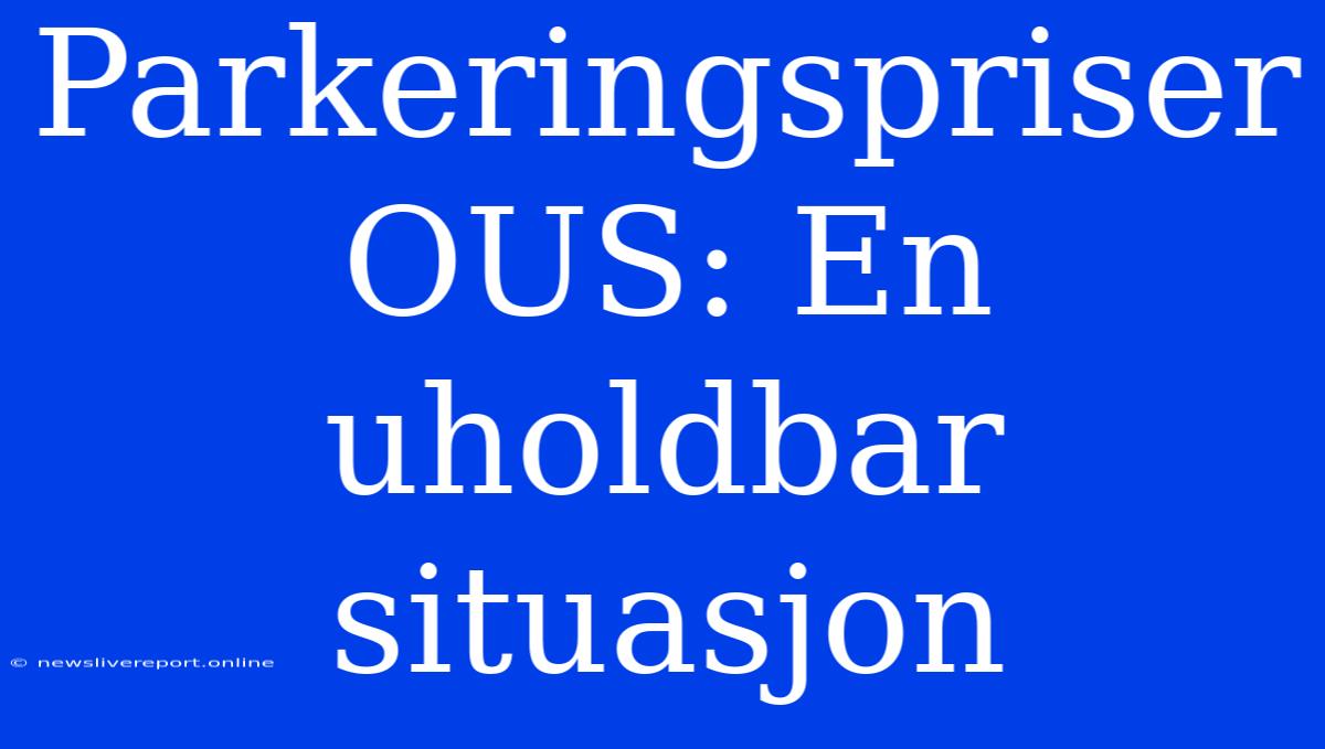 Parkeringspriser OUS: En Uholdbar Situasjon