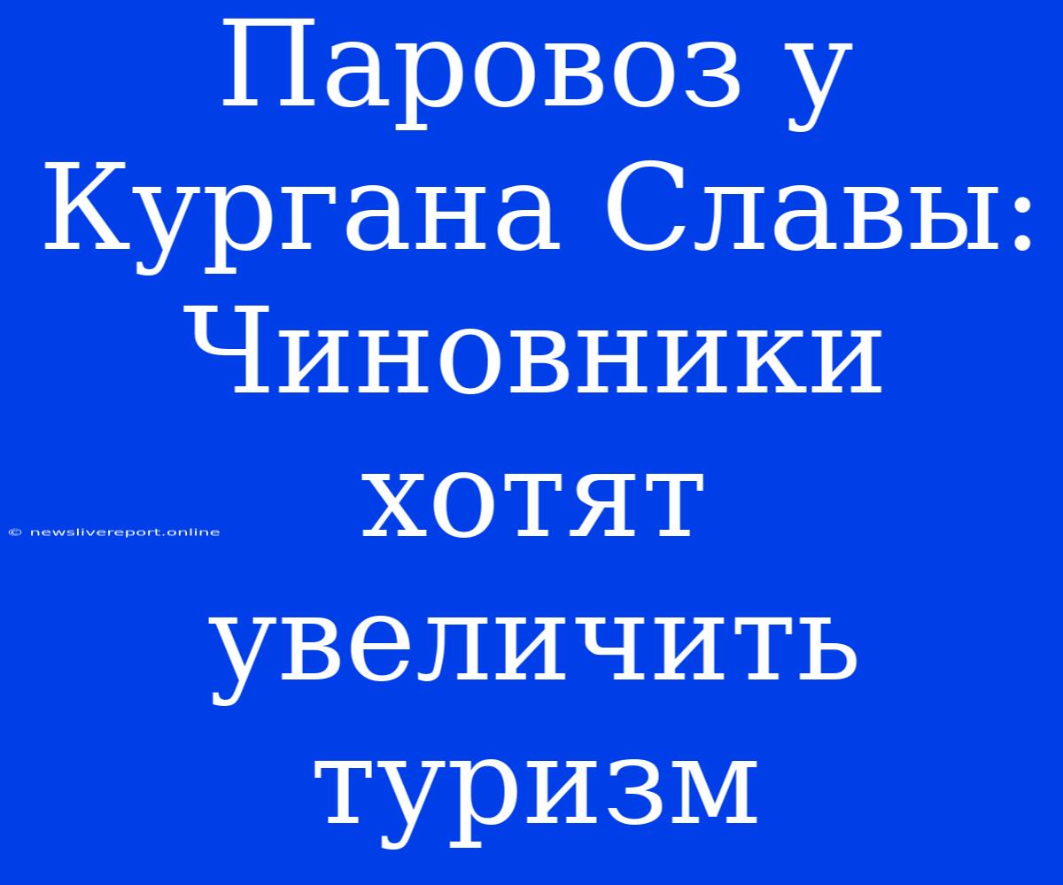 Паровоз У Кургана Славы: Чиновники Хотят Увеличить Туризм