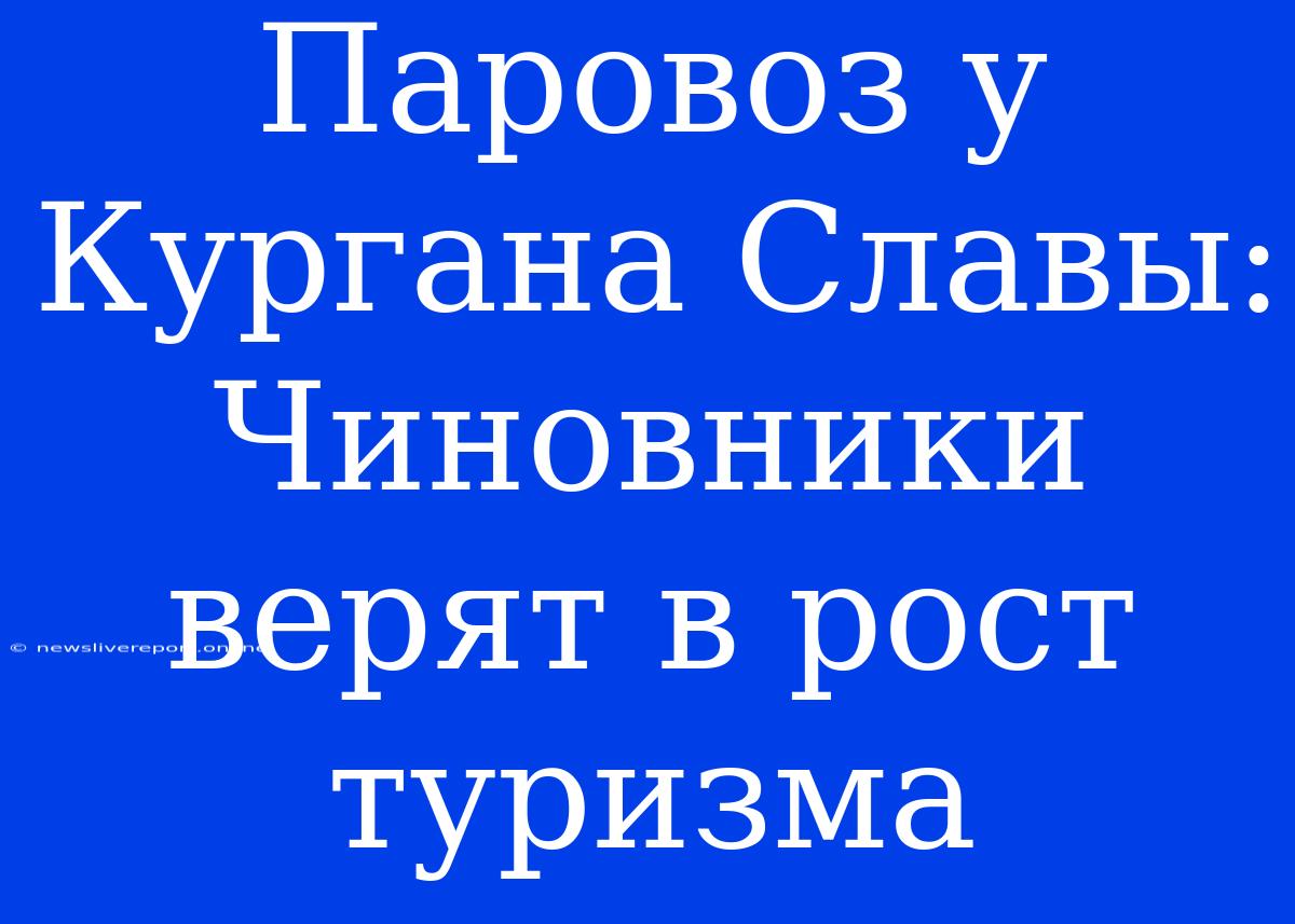 Паровоз У Кургана Славы: Чиновники Верят В Рост Туризма