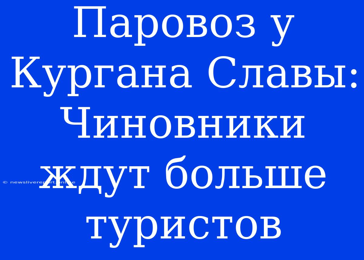 Паровоз У Кургана Славы: Чиновники Ждут Больше Туристов