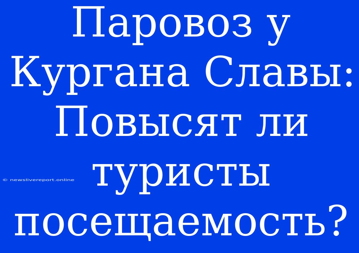 Паровоз У Кургана Славы: Повысят Ли Туристы Посещаемость?