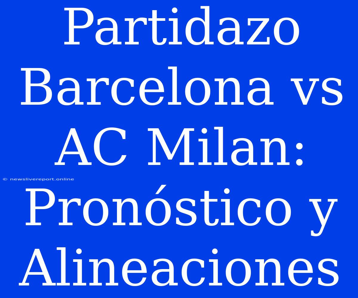 Partidazo Barcelona Vs AC Milan: Pronóstico Y Alineaciones