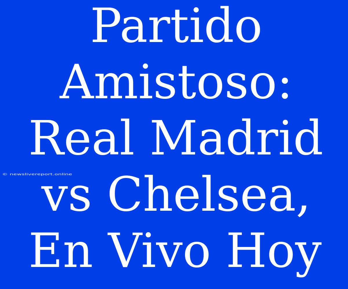 Partido Amistoso: Real Madrid Vs Chelsea, En Vivo Hoy