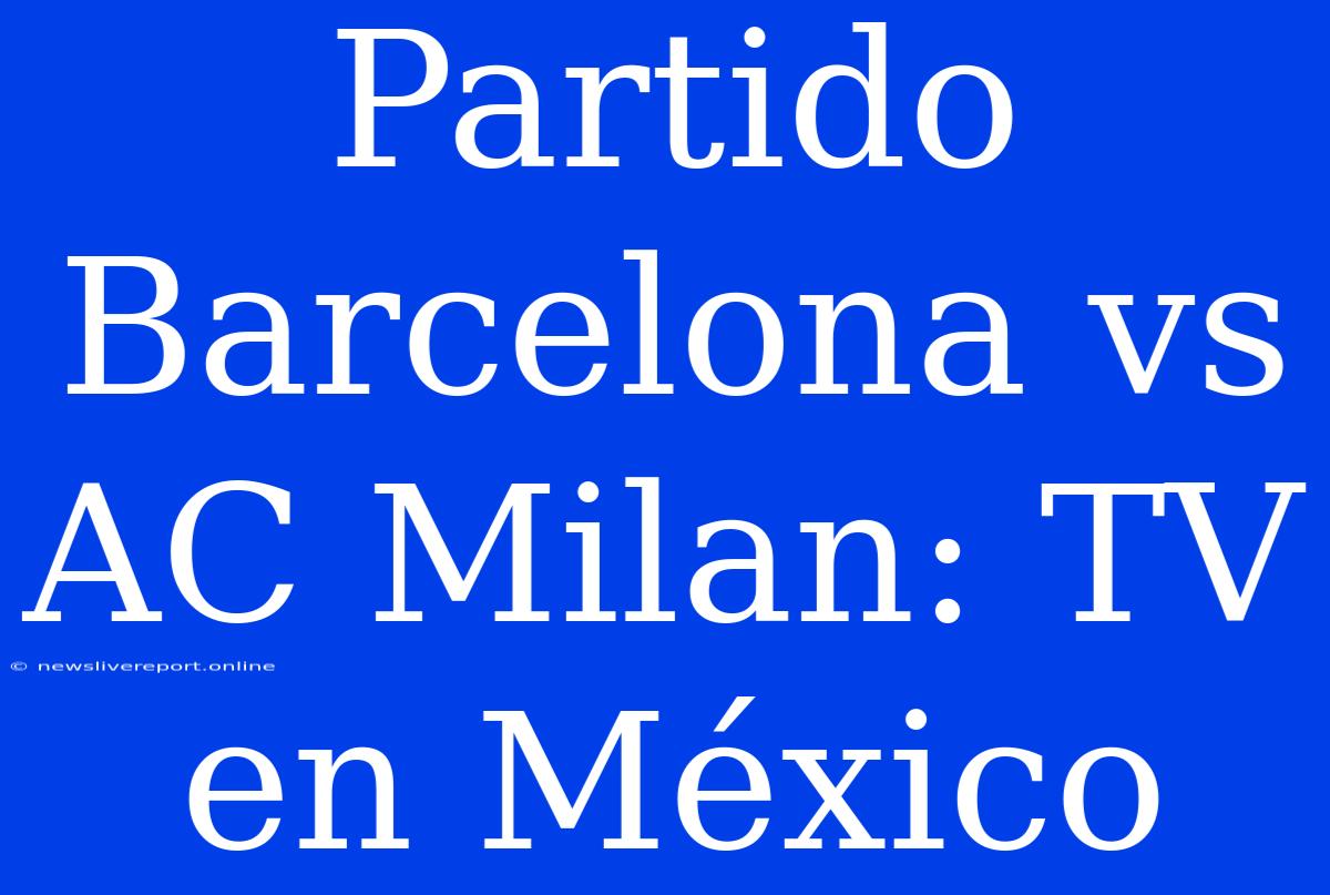 Partido Barcelona Vs AC Milan: TV En México