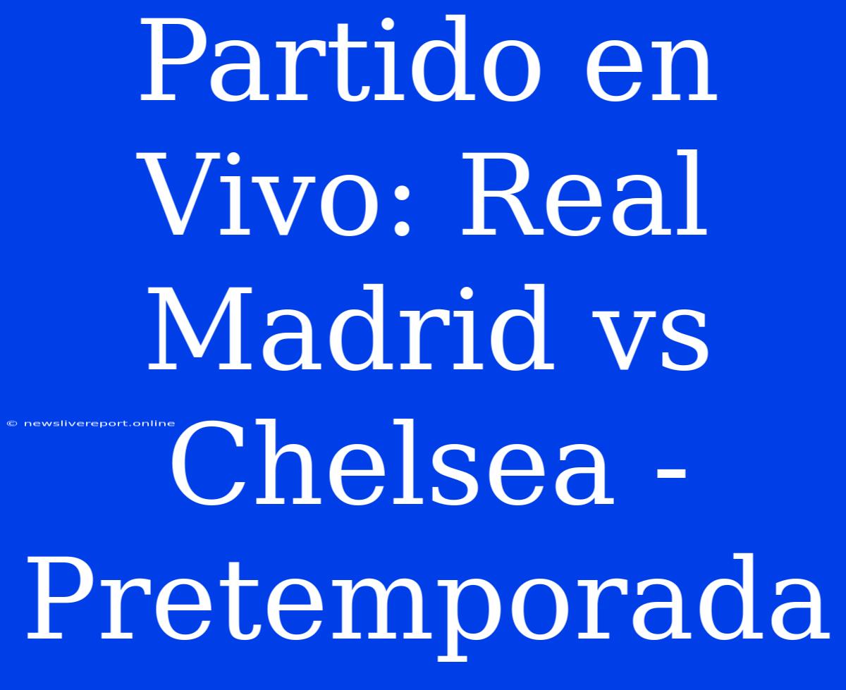 Partido En Vivo: Real Madrid Vs Chelsea - Pretemporada