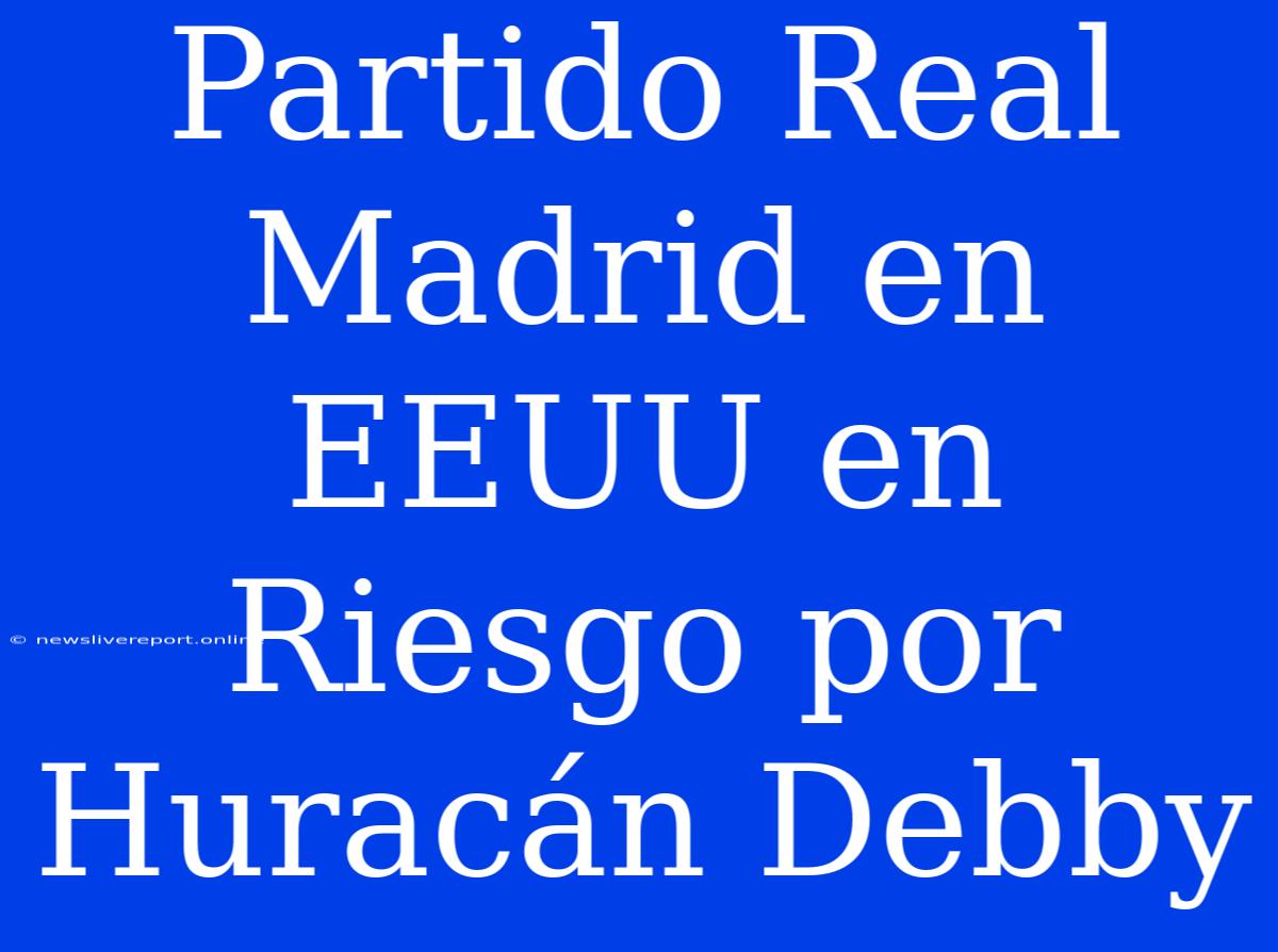 Partido Real Madrid En EEUU En Riesgo Por Huracán Debby