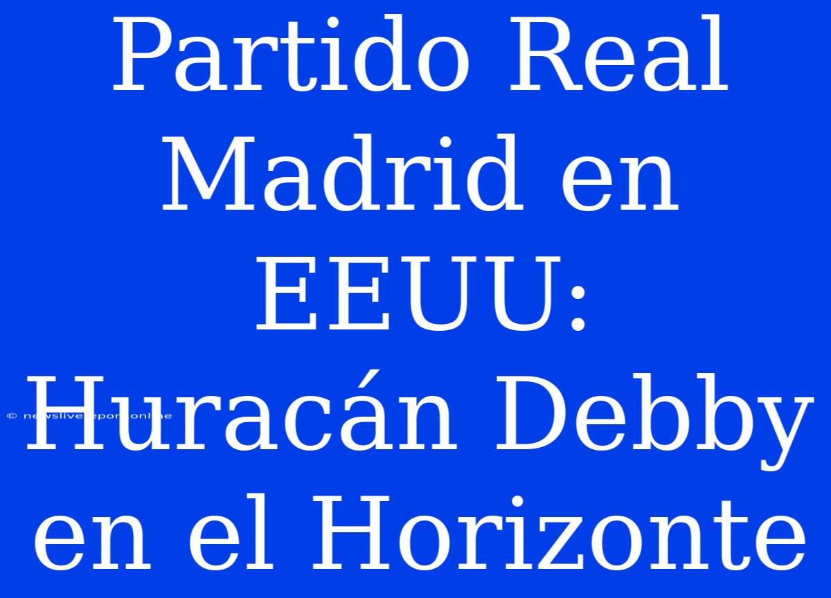 Partido Real Madrid En EEUU: Huracán Debby En El Horizonte