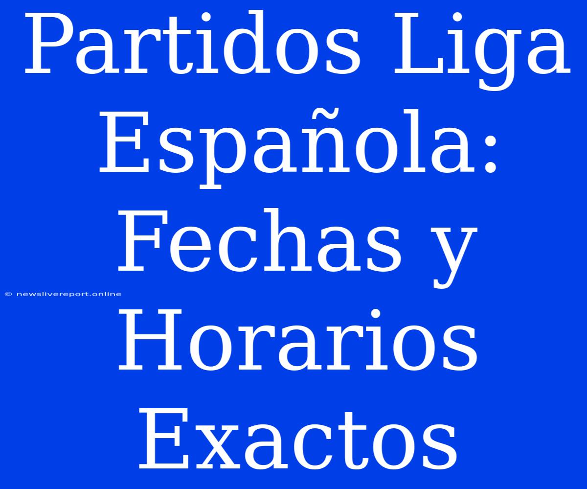 Partidos Liga Española: Fechas Y Horarios Exactos