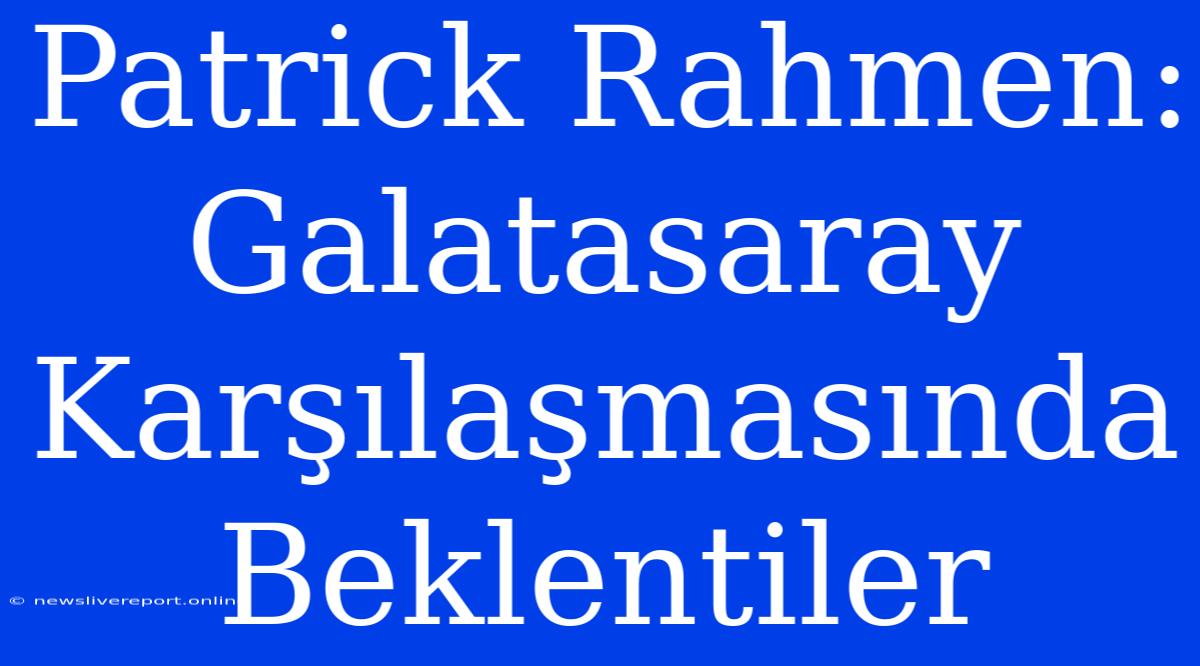 Patrick Rahmen: Galatasaray Karşılaşmasında Beklentiler