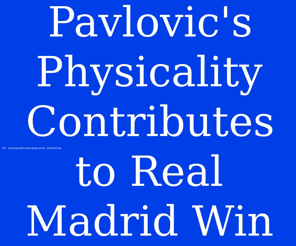 Pavlovic's Physicality Contributes To Real Madrid Win