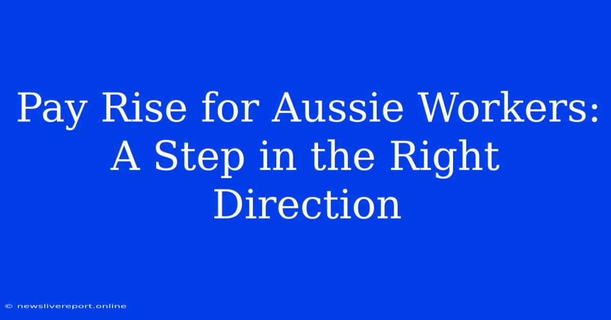 Pay Rise For Aussie Workers: A Step In The Right Direction