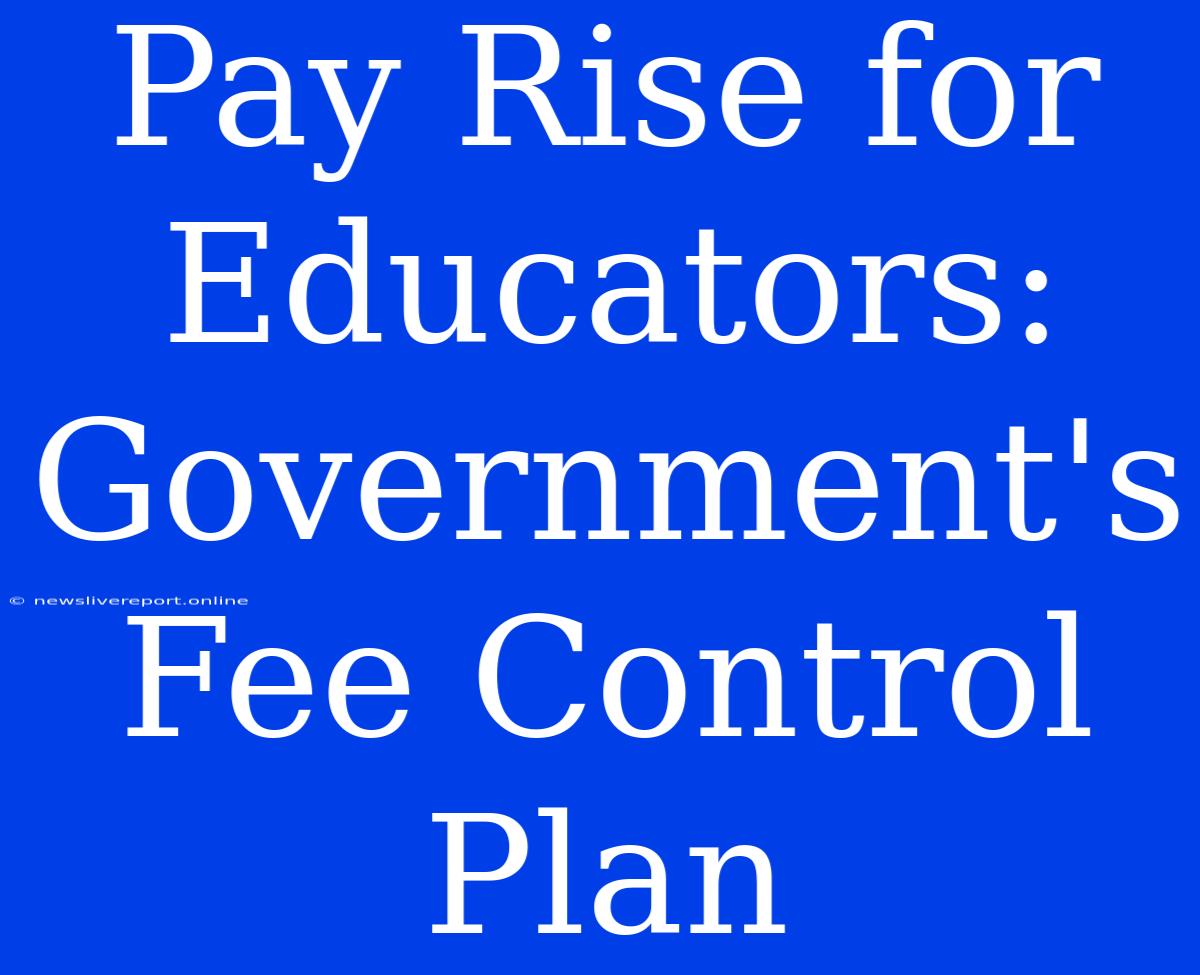 Pay Rise For Educators: Government's Fee Control Plan