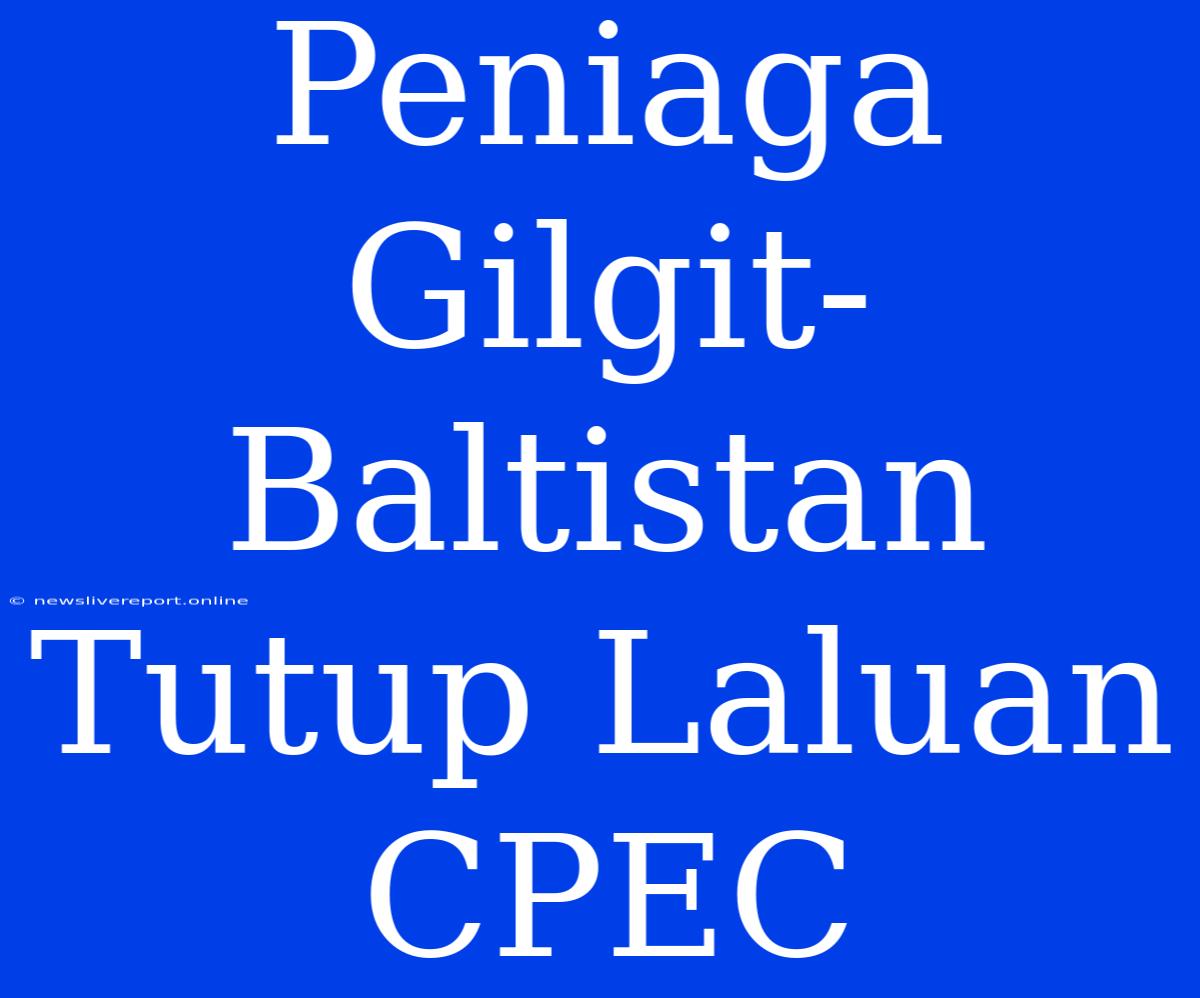 Peniaga Gilgit-Baltistan Tutup Laluan CPEC